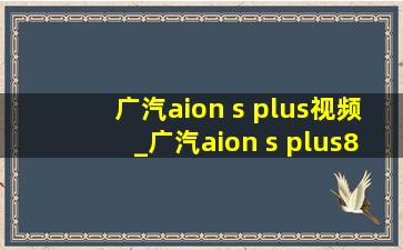 广汽aion s plus视频_广汽aion s plus80科技版